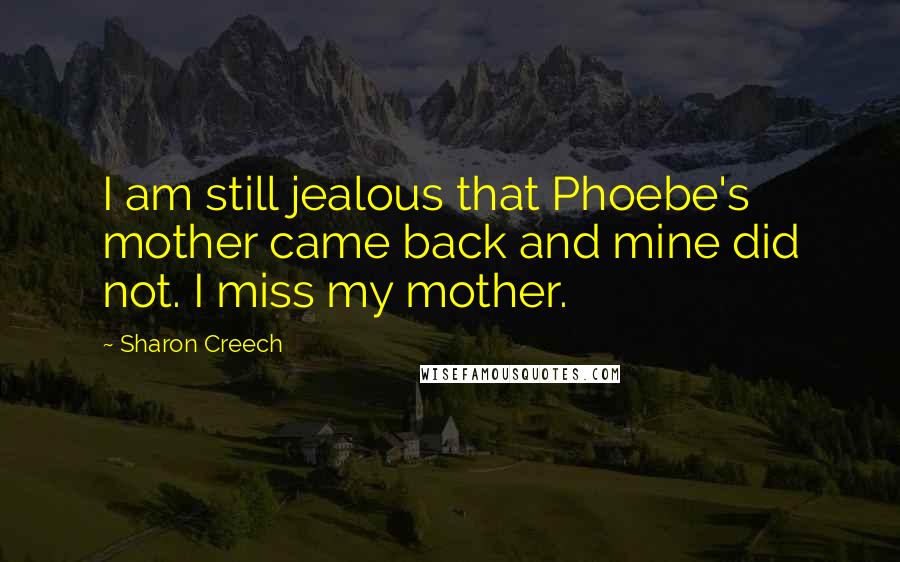 Sharon Creech Quotes: I am still jealous that Phoebe's mother came back and mine did not. I miss my mother.