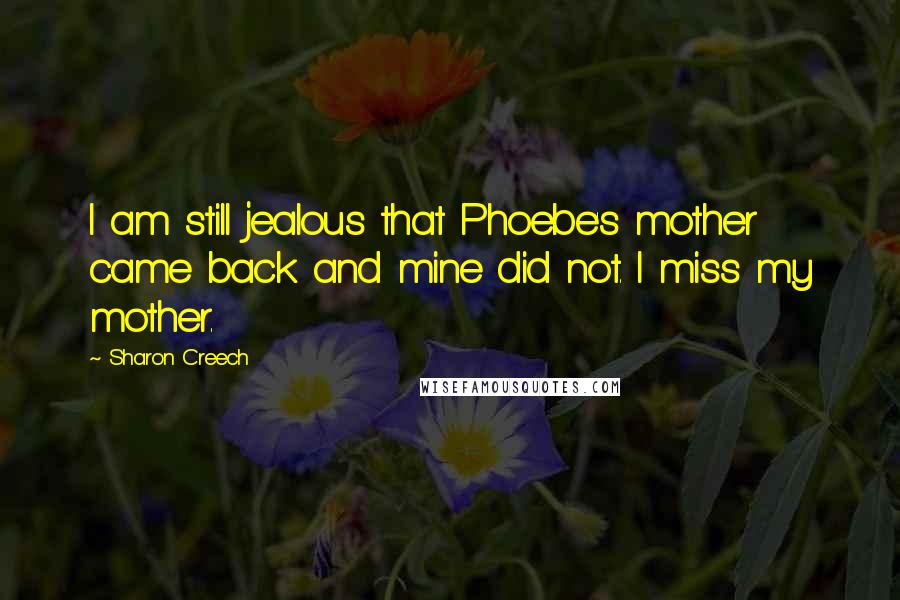 Sharon Creech Quotes: I am still jealous that Phoebe's mother came back and mine did not. I miss my mother.