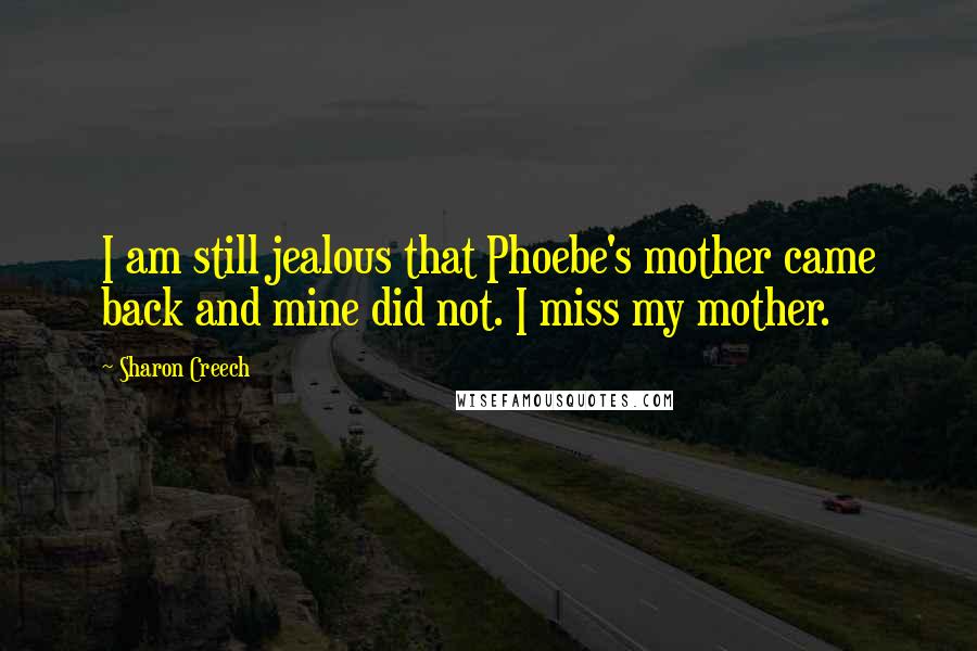 Sharon Creech Quotes: I am still jealous that Phoebe's mother came back and mine did not. I miss my mother.