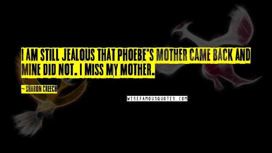 Sharon Creech Quotes: I am still jealous that Phoebe's mother came back and mine did not. I miss my mother.