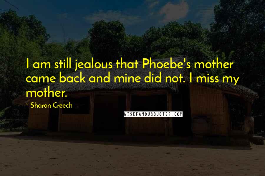 Sharon Creech Quotes: I am still jealous that Phoebe's mother came back and mine did not. I miss my mother.