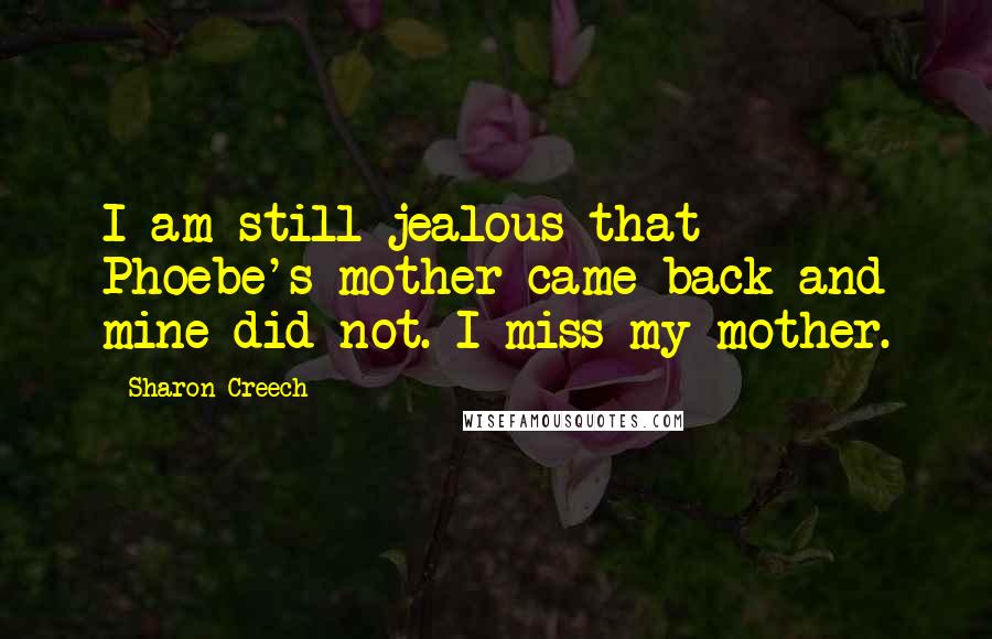 Sharon Creech Quotes: I am still jealous that Phoebe's mother came back and mine did not. I miss my mother.