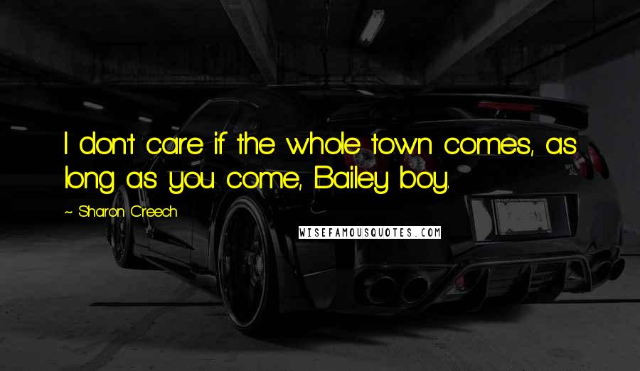 Sharon Creech Quotes: I don't care if the whole town comes, as long as you come, Bailey boy.