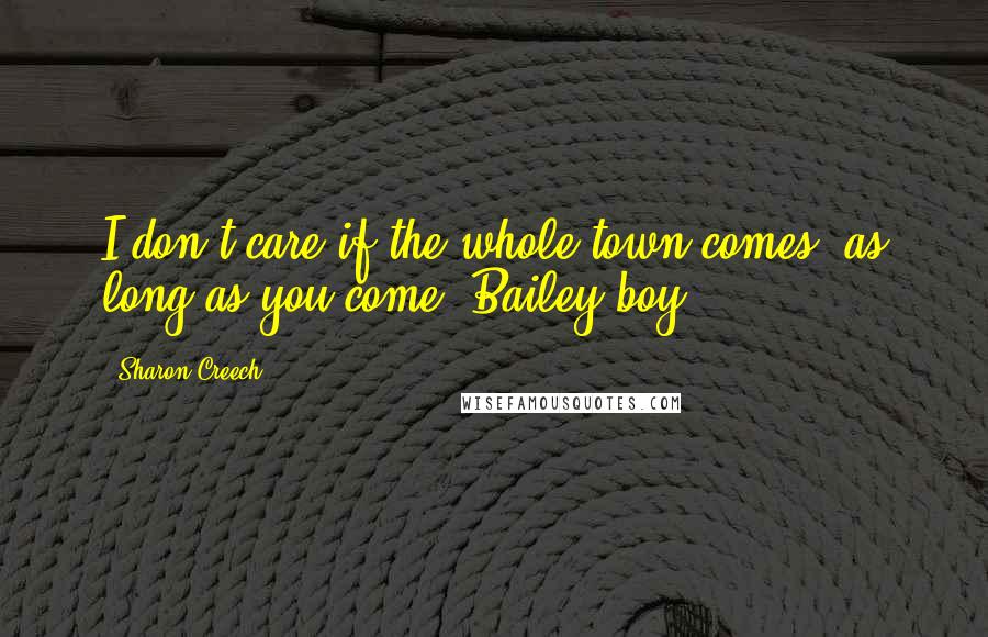 Sharon Creech Quotes: I don't care if the whole town comes, as long as you come, Bailey boy.