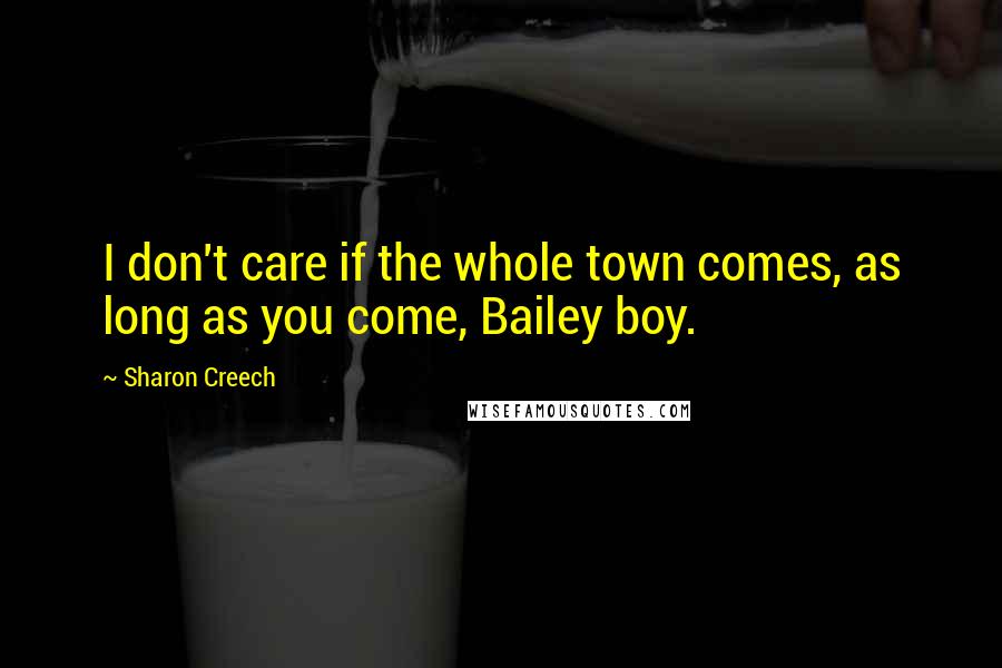 Sharon Creech Quotes: I don't care if the whole town comes, as long as you come, Bailey boy.