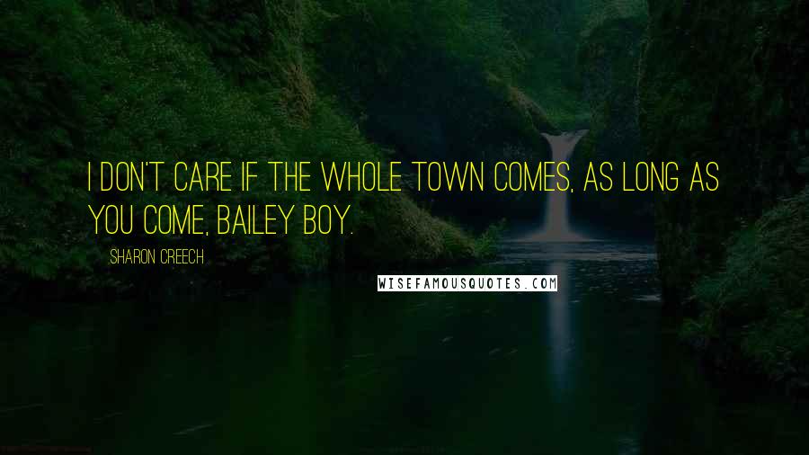 Sharon Creech Quotes: I don't care if the whole town comes, as long as you come, Bailey boy.