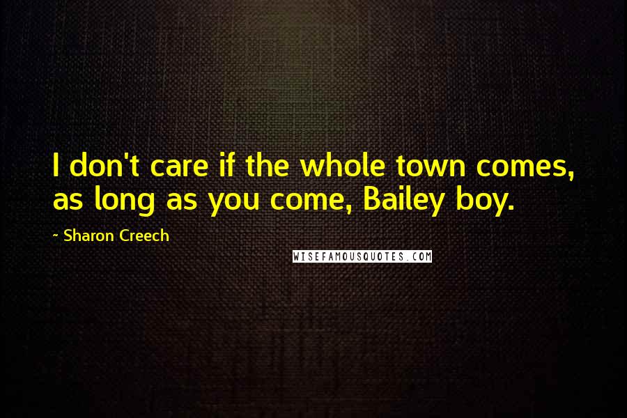 Sharon Creech Quotes: I don't care if the whole town comes, as long as you come, Bailey boy.