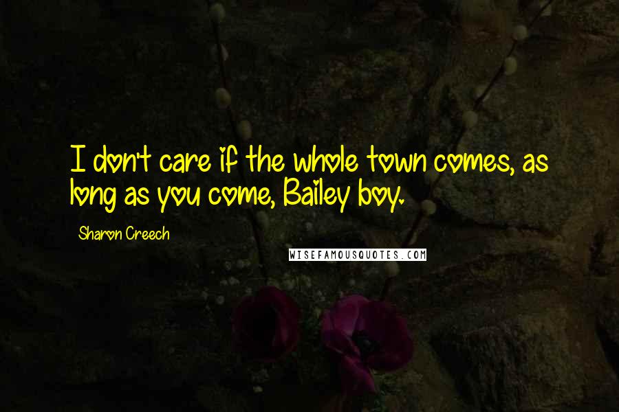 Sharon Creech Quotes: I don't care if the whole town comes, as long as you come, Bailey boy.