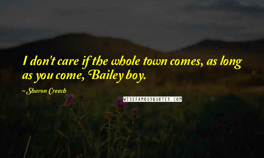 Sharon Creech Quotes: I don't care if the whole town comes, as long as you come, Bailey boy.