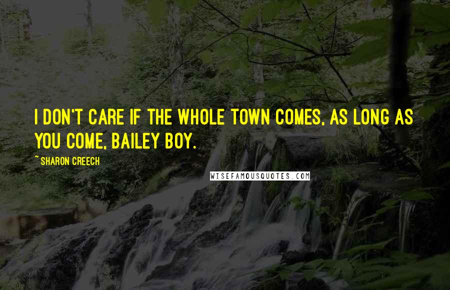 Sharon Creech Quotes: I don't care if the whole town comes, as long as you come, Bailey boy.