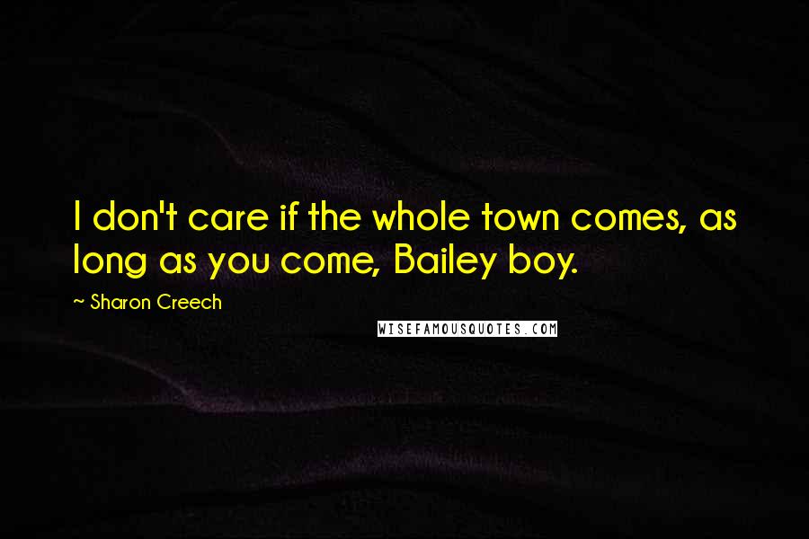 Sharon Creech Quotes: I don't care if the whole town comes, as long as you come, Bailey boy.