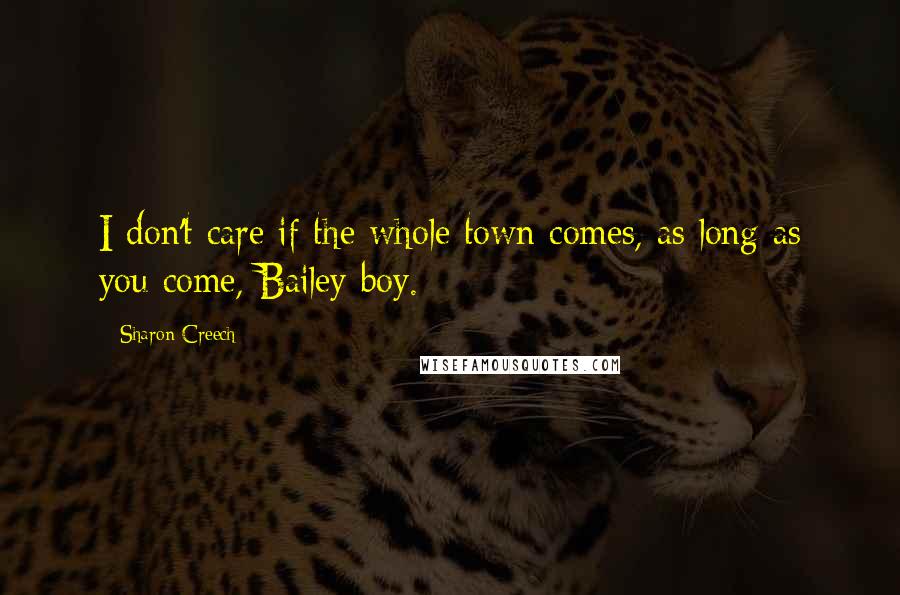 Sharon Creech Quotes: I don't care if the whole town comes, as long as you come, Bailey boy.