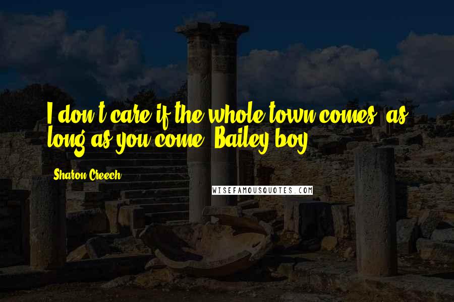 Sharon Creech Quotes: I don't care if the whole town comes, as long as you come, Bailey boy.
