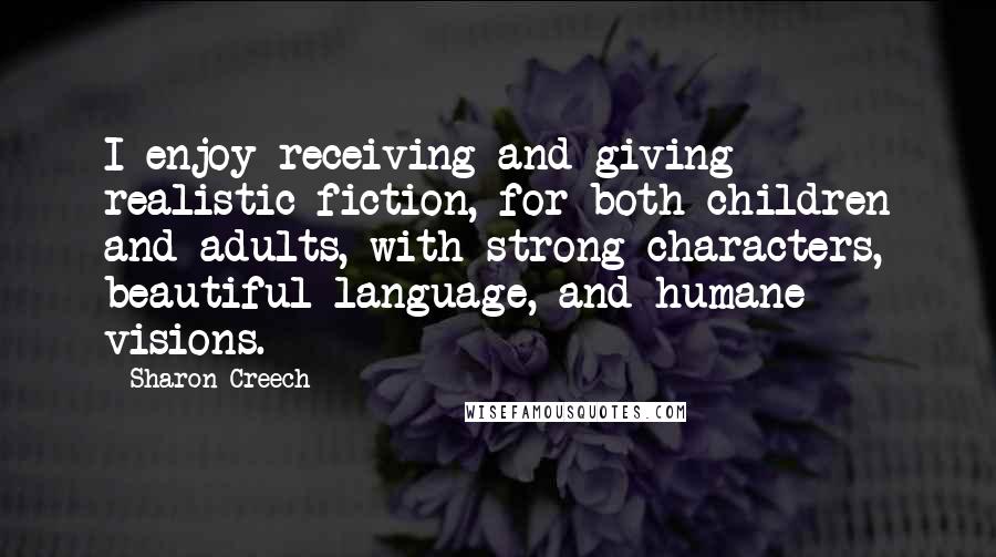 Sharon Creech Quotes: I enjoy receiving and giving realistic fiction, for both children and adults, with strong characters, beautiful language, and humane visions.
