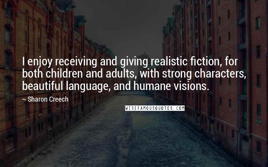 Sharon Creech Quotes: I enjoy receiving and giving realistic fiction, for both children and adults, with strong characters, beautiful language, and humane visions.
