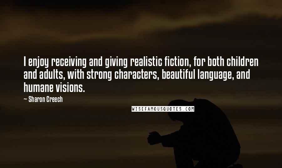 Sharon Creech Quotes: I enjoy receiving and giving realistic fiction, for both children and adults, with strong characters, beautiful language, and humane visions.