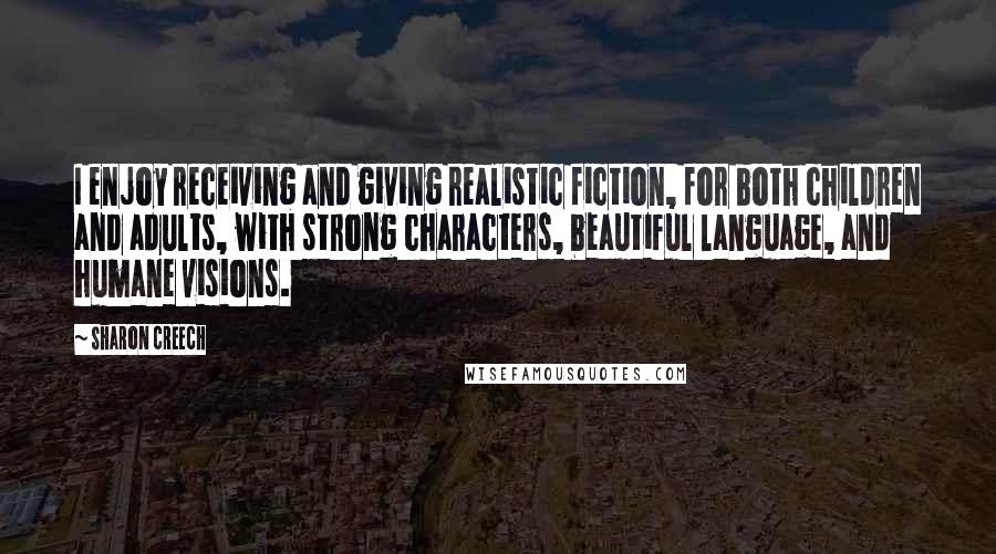 Sharon Creech Quotes: I enjoy receiving and giving realistic fiction, for both children and adults, with strong characters, beautiful language, and humane visions.