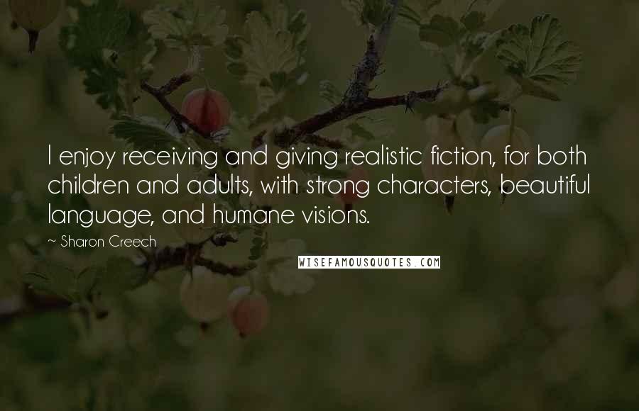 Sharon Creech Quotes: I enjoy receiving and giving realistic fiction, for both children and adults, with strong characters, beautiful language, and humane visions.