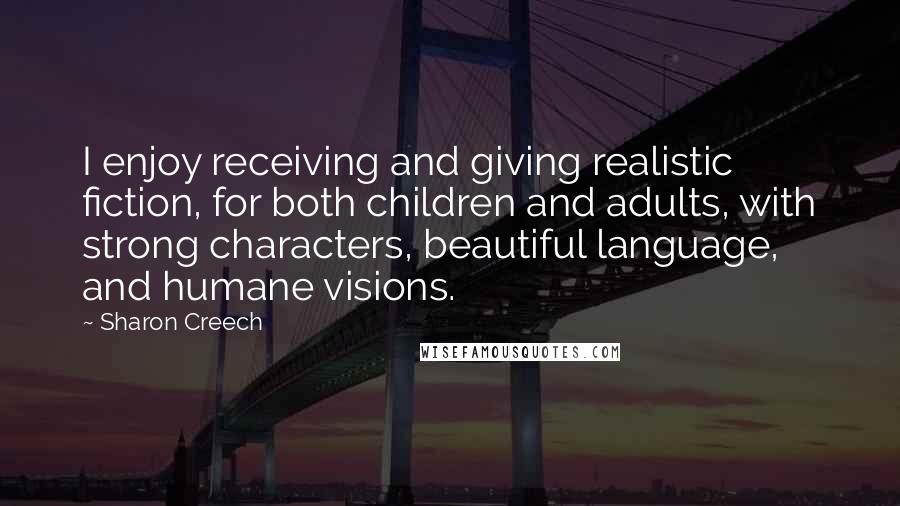 Sharon Creech Quotes: I enjoy receiving and giving realistic fiction, for both children and adults, with strong characters, beautiful language, and humane visions.