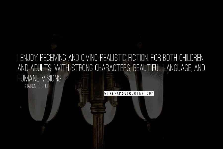 Sharon Creech Quotes: I enjoy receiving and giving realistic fiction, for both children and adults, with strong characters, beautiful language, and humane visions.