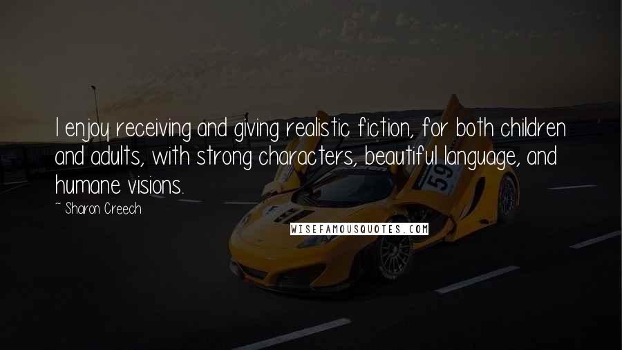 Sharon Creech Quotes: I enjoy receiving and giving realistic fiction, for both children and adults, with strong characters, beautiful language, and humane visions.