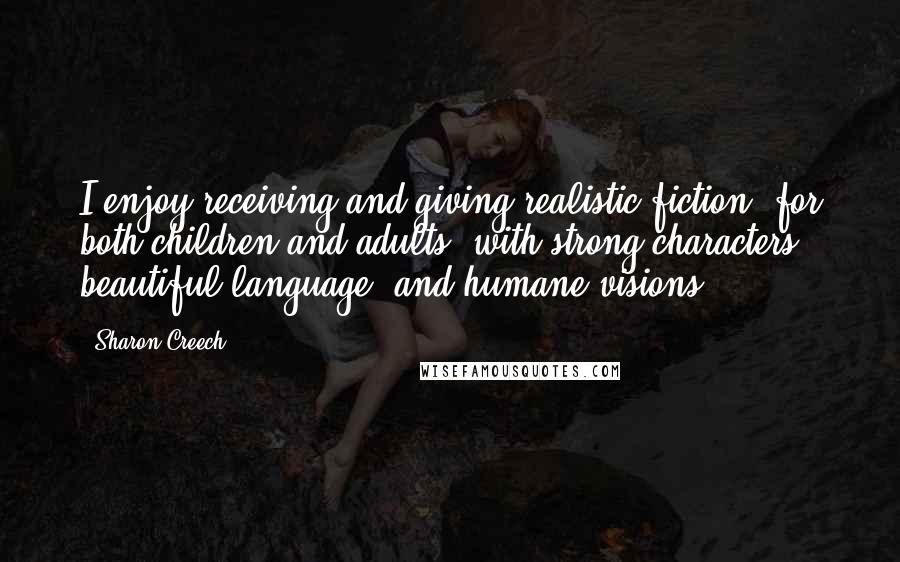 Sharon Creech Quotes: I enjoy receiving and giving realistic fiction, for both children and adults, with strong characters, beautiful language, and humane visions.