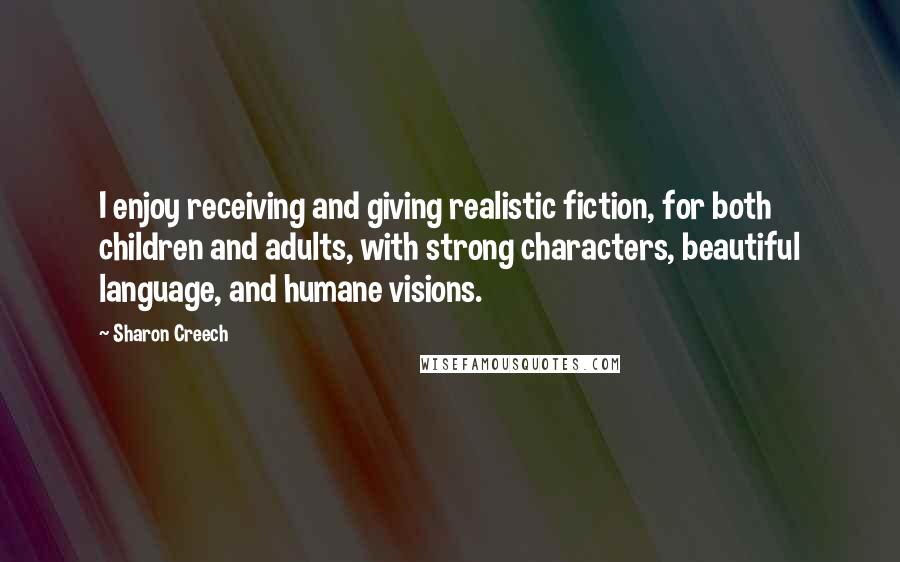 Sharon Creech Quotes: I enjoy receiving and giving realistic fiction, for both children and adults, with strong characters, beautiful language, and humane visions.