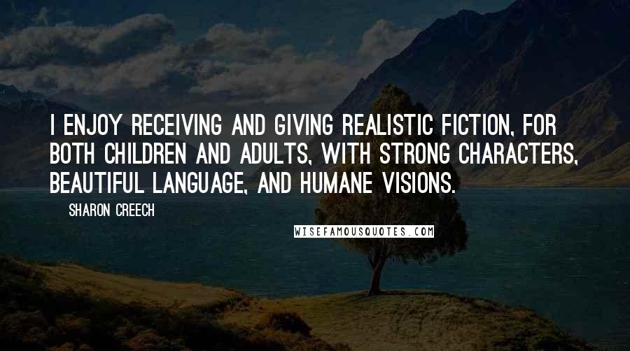 Sharon Creech Quotes: I enjoy receiving and giving realistic fiction, for both children and adults, with strong characters, beautiful language, and humane visions.