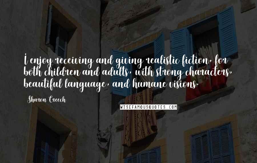 Sharon Creech Quotes: I enjoy receiving and giving realistic fiction, for both children and adults, with strong characters, beautiful language, and humane visions.