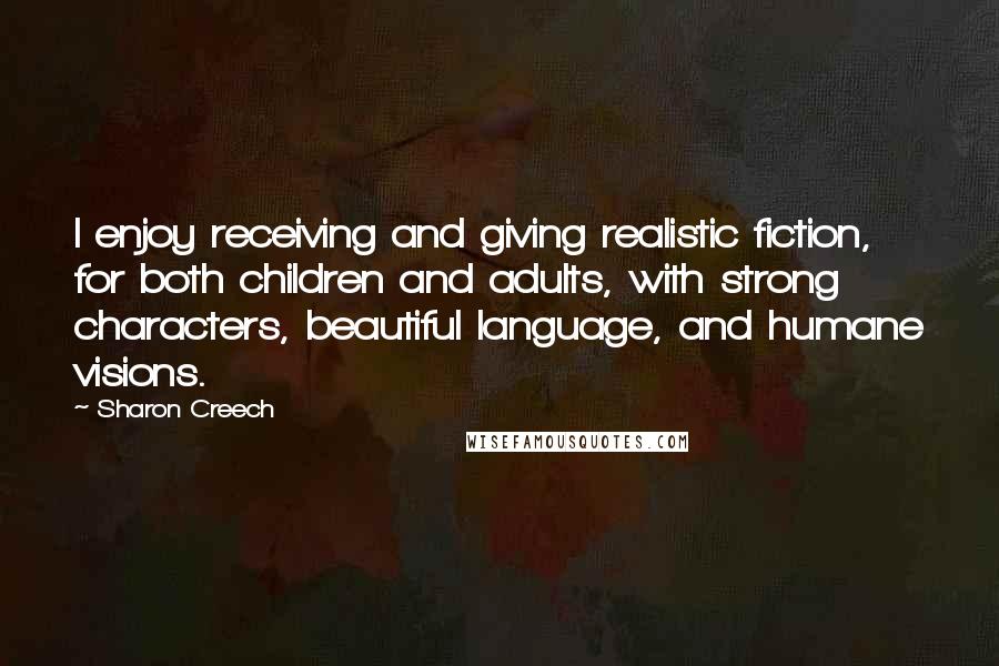 Sharon Creech Quotes: I enjoy receiving and giving realistic fiction, for both children and adults, with strong characters, beautiful language, and humane visions.
