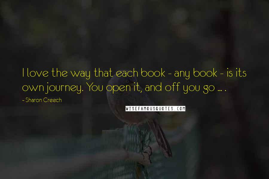 Sharon Creech Quotes: I love the way that each book - any book - is its own journey. You open it, and off you go ... .