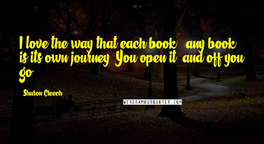 Sharon Creech Quotes: I love the way that each book - any book - is its own journey. You open it, and off you go ... .