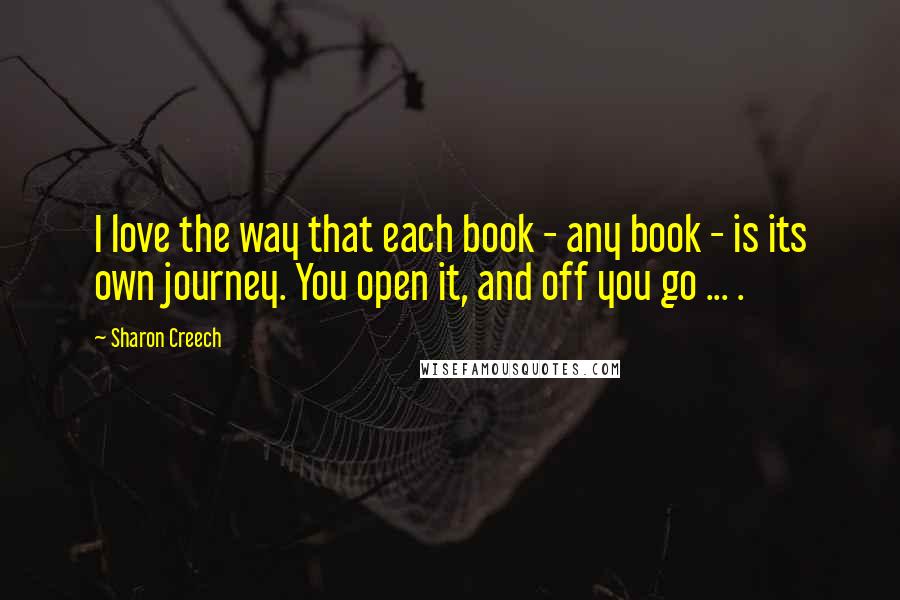 Sharon Creech Quotes: I love the way that each book - any book - is its own journey. You open it, and off you go ... .