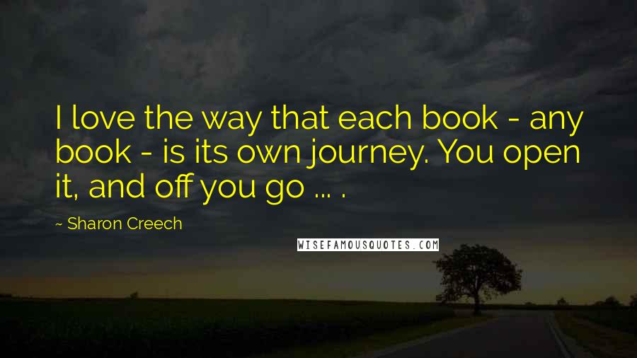 Sharon Creech Quotes: I love the way that each book - any book - is its own journey. You open it, and off you go ... .