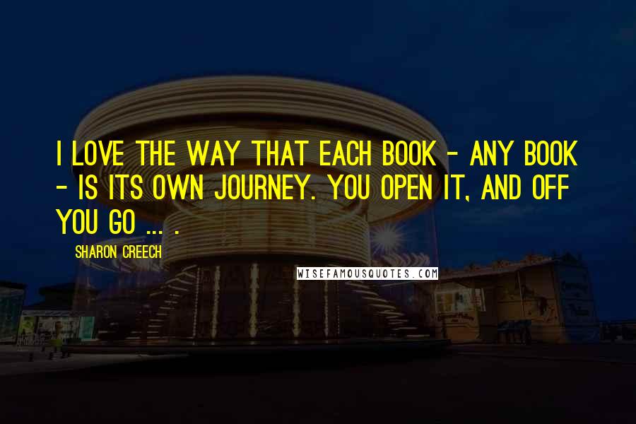 Sharon Creech Quotes: I love the way that each book - any book - is its own journey. You open it, and off you go ... .