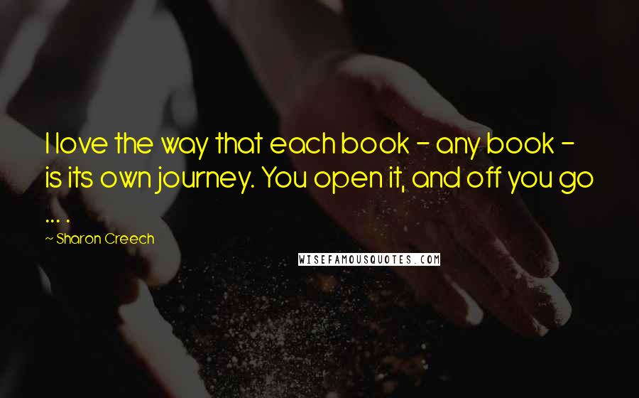 Sharon Creech Quotes: I love the way that each book - any book - is its own journey. You open it, and off you go ... .