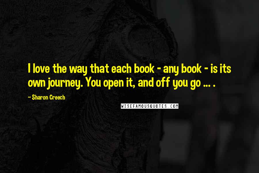 Sharon Creech Quotes: I love the way that each book - any book - is its own journey. You open it, and off you go ... .