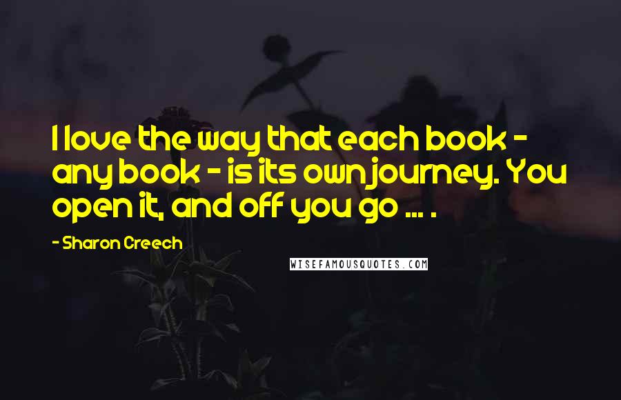 Sharon Creech Quotes: I love the way that each book - any book - is its own journey. You open it, and off you go ... .