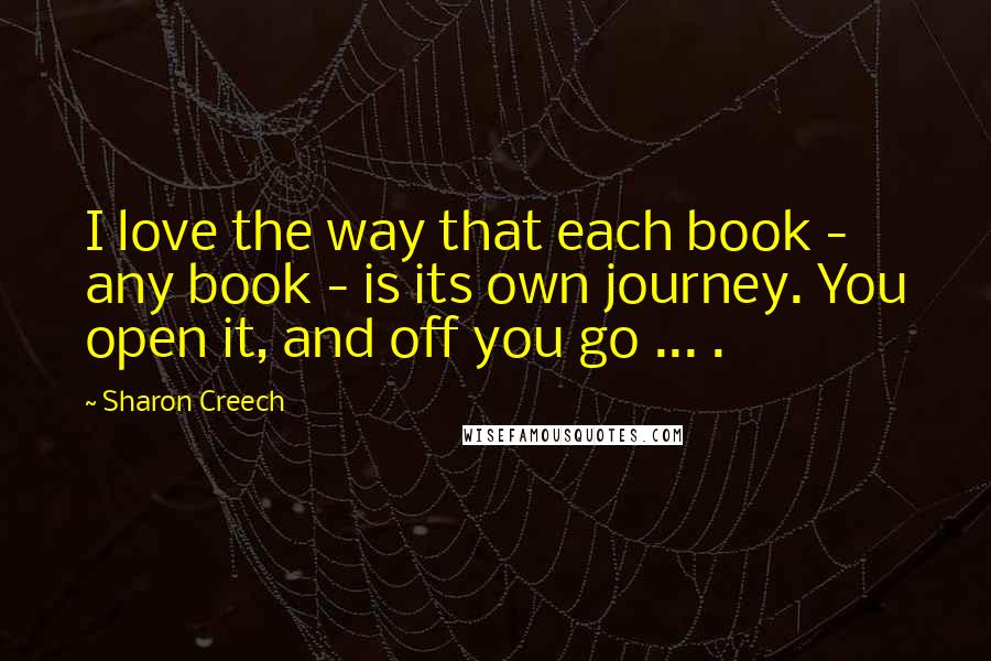 Sharon Creech Quotes: I love the way that each book - any book - is its own journey. You open it, and off you go ... .