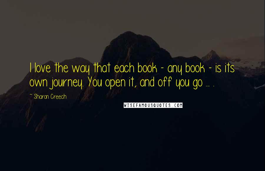 Sharon Creech Quotes: I love the way that each book - any book - is its own journey. You open it, and off you go ... .