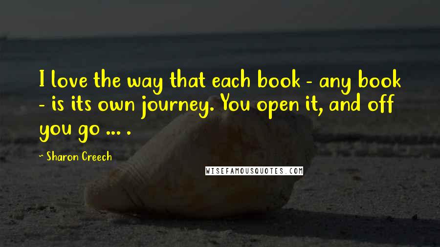 Sharon Creech Quotes: I love the way that each book - any book - is its own journey. You open it, and off you go ... .