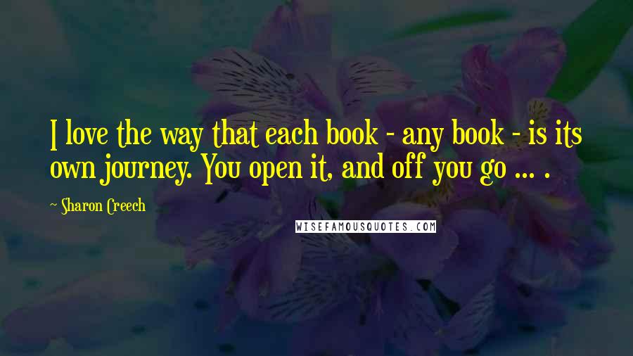 Sharon Creech Quotes: I love the way that each book - any book - is its own journey. You open it, and off you go ... .