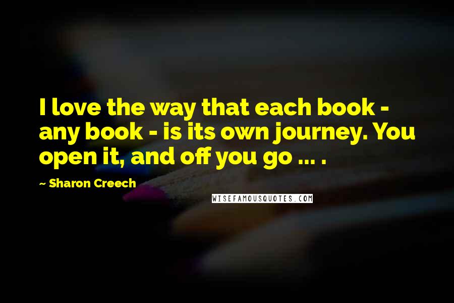 Sharon Creech Quotes: I love the way that each book - any book - is its own journey. You open it, and off you go ... .