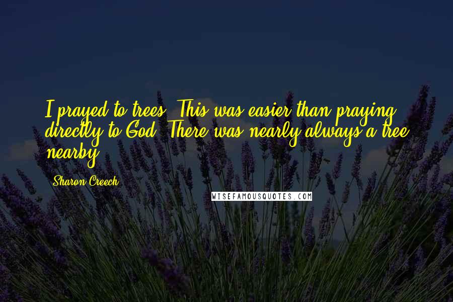 Sharon Creech Quotes: I prayed to trees. This was easier than praying directly to God. There was nearly always a tree nearby.