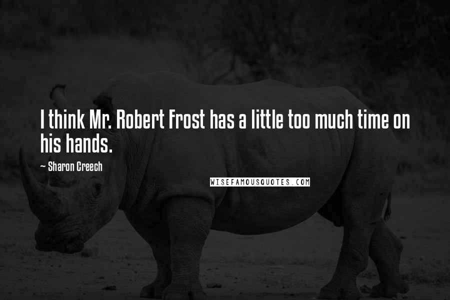 Sharon Creech Quotes: I think Mr. Robert Frost has a little too much time on his hands.