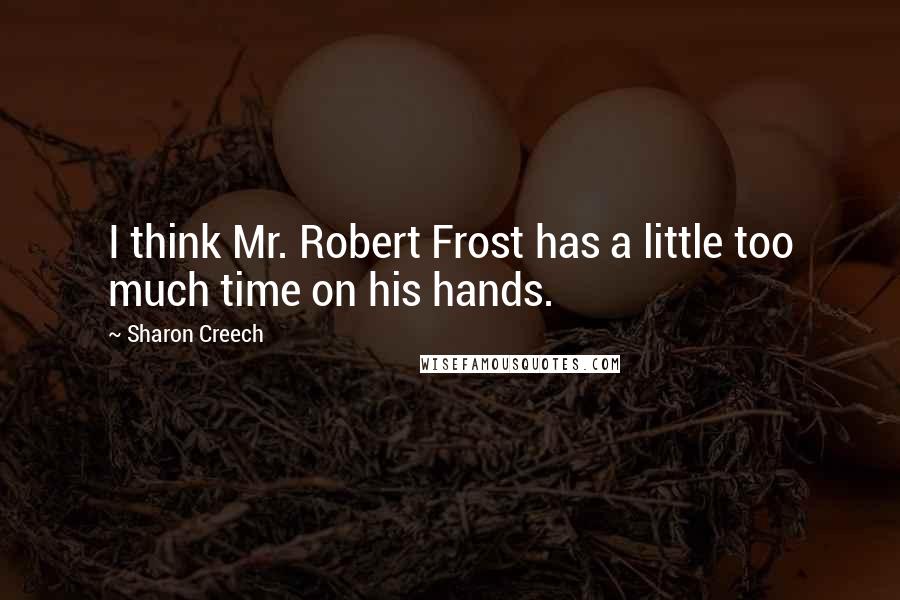 Sharon Creech Quotes: I think Mr. Robert Frost has a little too much time on his hands.