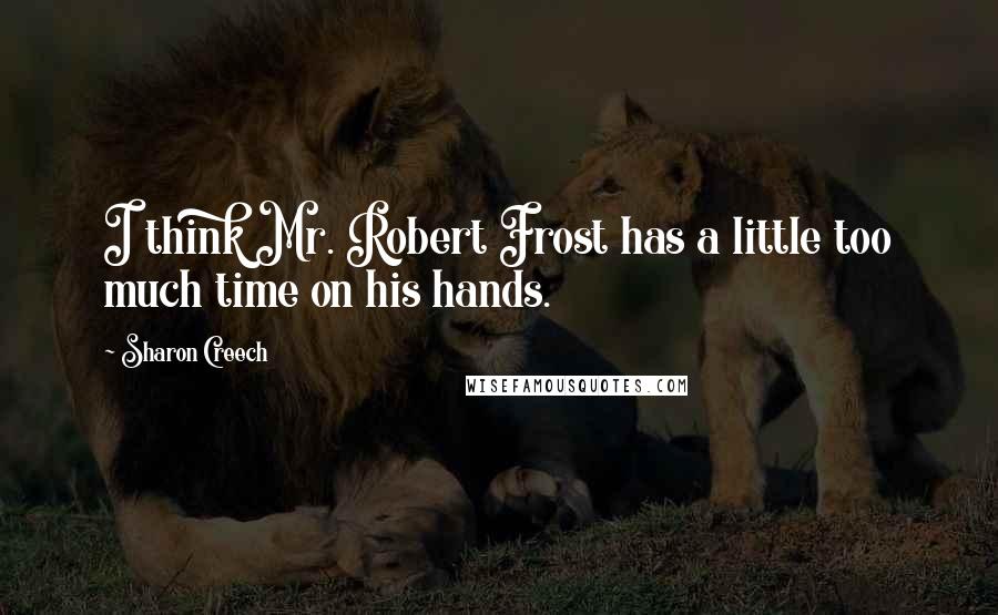 Sharon Creech Quotes: I think Mr. Robert Frost has a little too much time on his hands.