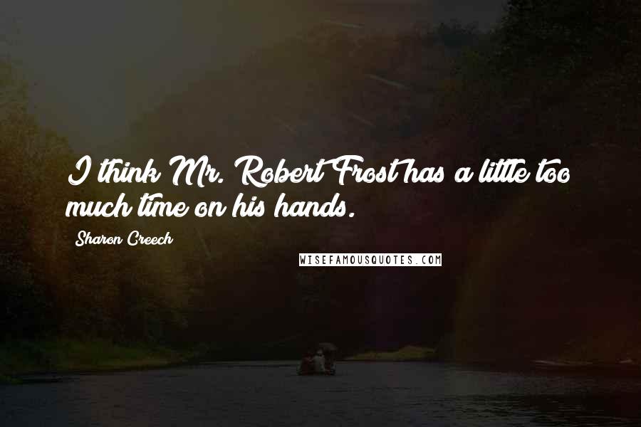 Sharon Creech Quotes: I think Mr. Robert Frost has a little too much time on his hands.