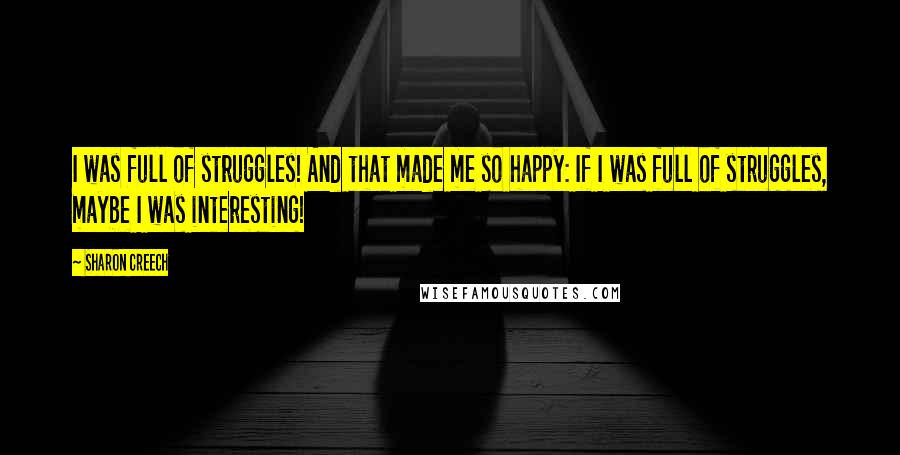 Sharon Creech Quotes: I was full of struggles! And that made me so happy: If I was full of struggles, maybe I was interesting!