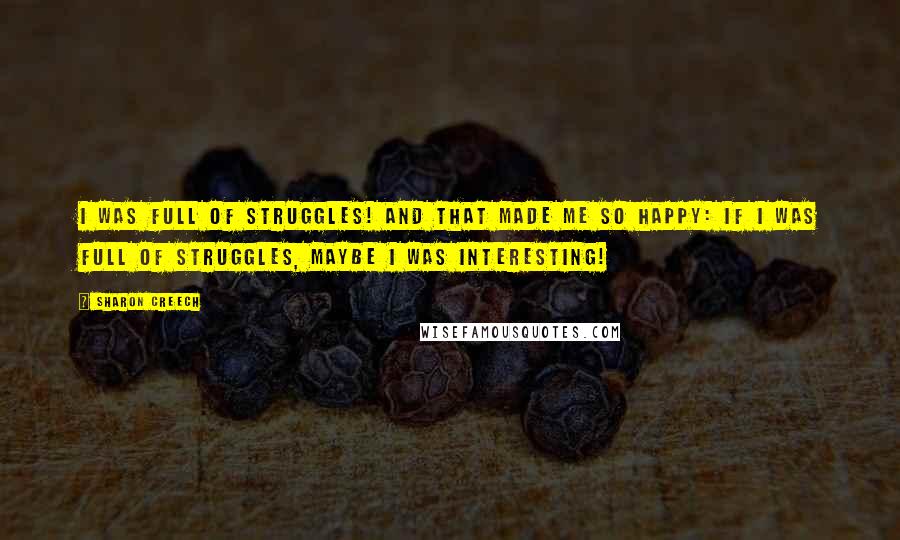 Sharon Creech Quotes: I was full of struggles! And that made me so happy: If I was full of struggles, maybe I was interesting!